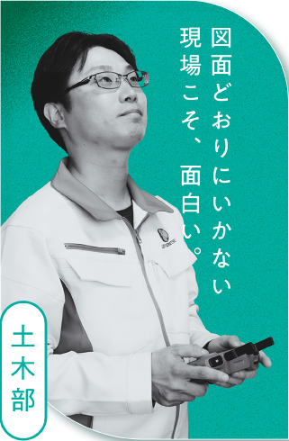 土木部 図面どおりにいかない現場こそ、面白い。