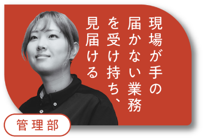 管理部 現場が手の届かない業務を受け持ち、見届ける。